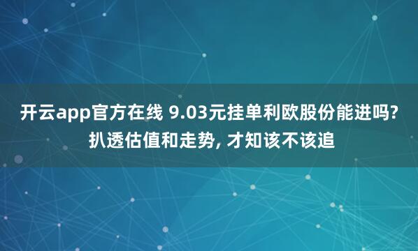 开云app官方在线 9.03元挂单利欧股份能进吗? 扒透估值和走势, 才知该不该追