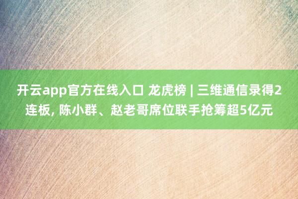 开云app官方在线入口 龙虎榜 | 三维通信录得2连板, 陈小群、赵老哥席位联手抢筹超5亿元