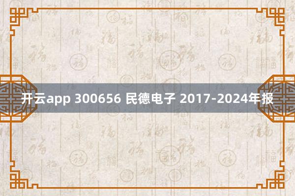 开云app 300656 民德电子 2017-2024年报