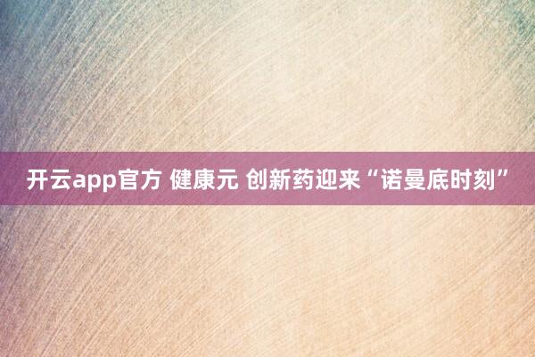 开云app官方 健康元 创新药迎来“诺曼底时刻”