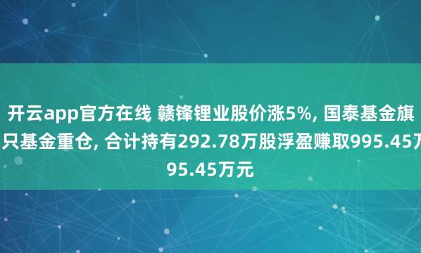 开云app官方在线 赣锋锂业股价涨5%, 国泰基金旗下5只基金重仓, 合计持有292.78万股浮盈赚取995.45万元