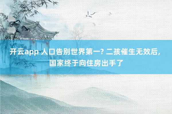 开云app 人口告别世界第一? 二孩催生无效后, 国家终于向住房出手了