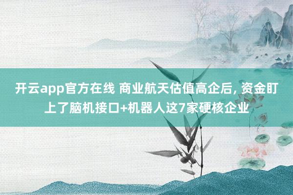 开云app官方在线 商业航天估值高企后, 资金盯上了脑机接口+机器人这7家硬核企业
