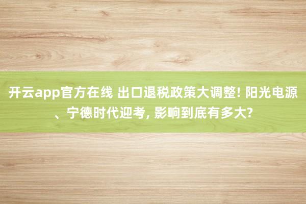 开云app官方在线 出口退税政策大调整! 阳光电源、宁德时代迎考, 影响到底有多大?