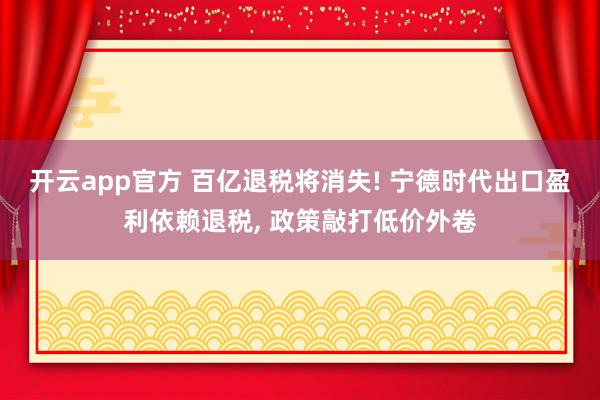 开云app官方 百亿退税将消失! 宁德时代出口盈利依赖退税, 政策敲打低价外卷