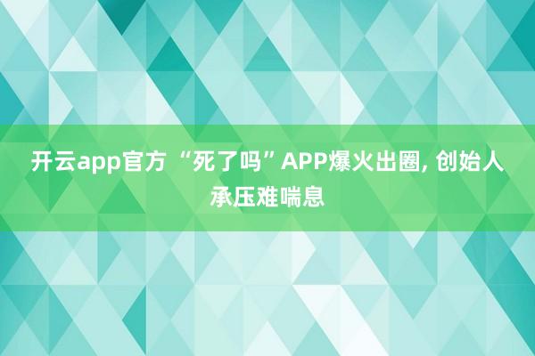开云app官方 “死了吗”APP爆火出圈, 创始人承压难喘息