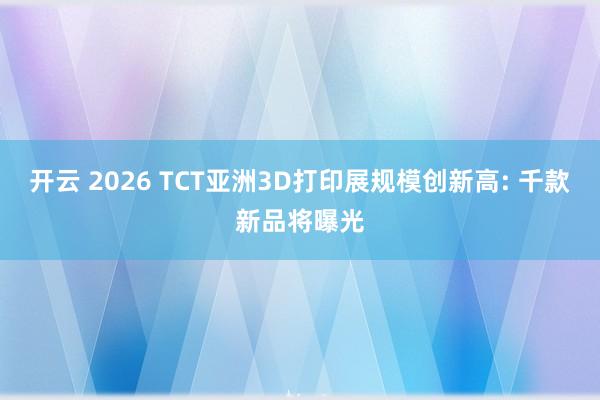 开云 2026 TCT亚洲3D打印展规模创新高: 千款新品将曝光