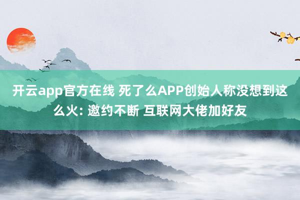 开云app官方在线 死了么APP创始人称没想到这么火: 邀约不断 互联网大佬加好友