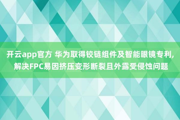 开云app官方 华为取得铰链组件及智能眼镜专利, 解决FPC易因挤压变形断裂且外露受侵蚀问题