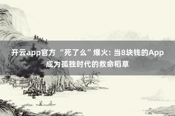开云app官方 “死了么”爆火: 当8块钱的App成为孤独时代的救命稻草
