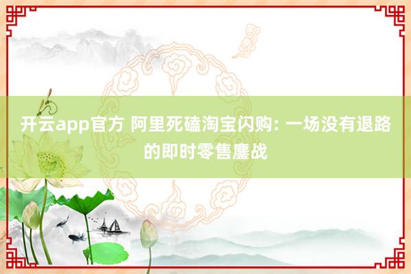 开云app官方 阿里死磕淘宝闪购: 一场没有退路的即时零售鏖战