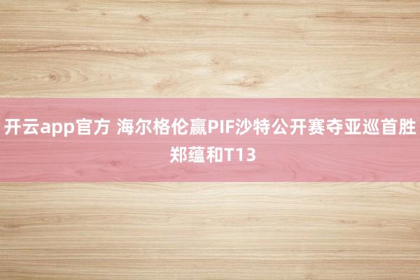 开云app官方 海尔格伦赢PIF沙特公开赛夺亚巡首胜 郑蕴和T13