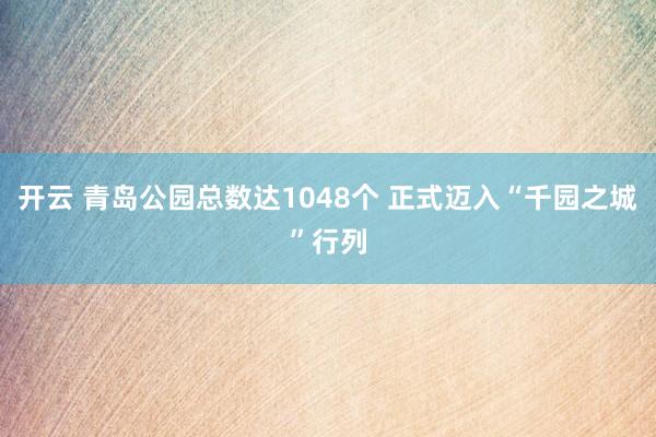开云 青岛公园总数达1048个 正式迈入“千园之城”行列