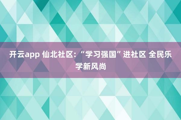 开云app 仙北社区: “学习强国”进社区 全民乐学新风尚