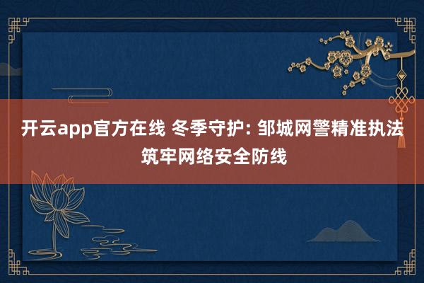 开云app官方在线 冬季守护: 邹城网警精准执法 筑牢网络安全防线