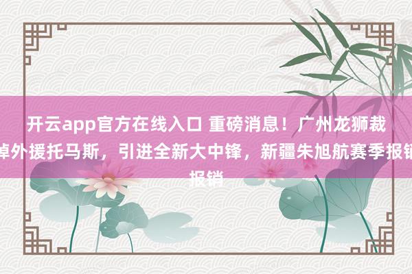 开云app官方在线入口 重磅消息!广州龙狮裁掉外援托马斯,引进全新大中锋,新疆朱旭航赛季报销