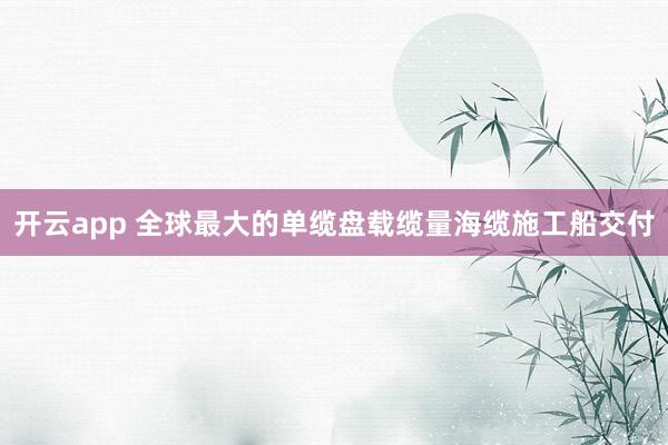 开云app 全球最大的单缆盘载缆量海缆施工船交付
