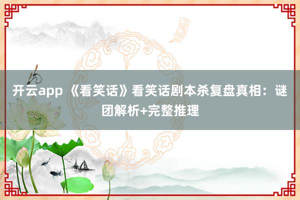开云app 《看笑话》看笑话剧本杀复盘真相：谜团解析+完整推理