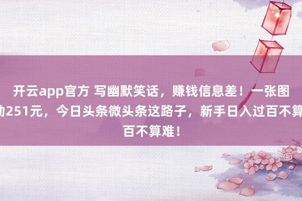 开云app官方 写幽默笑话，赚钱信息差！一张图撬动251元，今日头条微头条这路子，新手日入过百不算难！