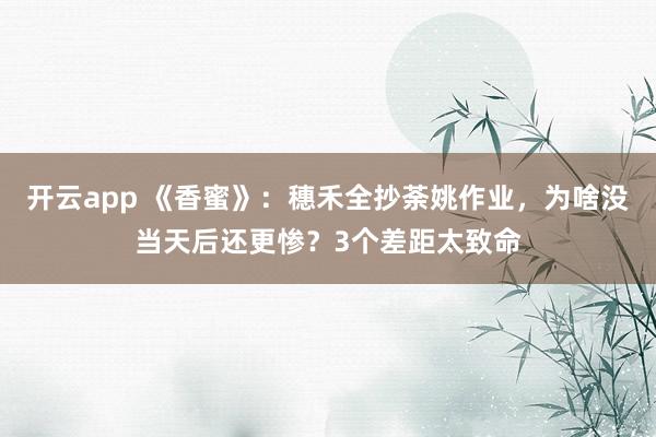 开云app 《香蜜》：穗禾全抄荼姚作业，为啥没当天后还更惨？3个差距太致命
