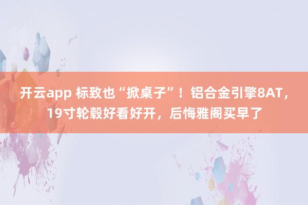 开云app 标致也“掀桌子”!铝合金引擎8AT,19寸轮毂好看好开,后悔雅阁买早了