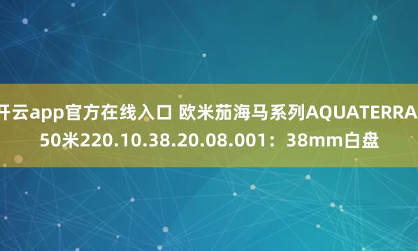 开云app官方在线入口 欧米茄海马系列AQUATERRA150米220.10.38.20.08.001:38mm白盘