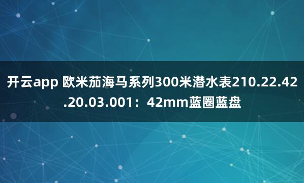 开云app 欧米茄海马系列300米潜水表210.22.42.20.03.001:42mm蓝圈蓝盘