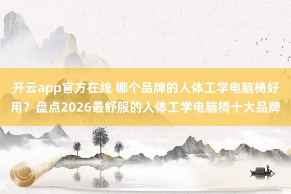 开云app官方在线 哪个品牌的人体工学电脑椅好用？盘点2026最舒服的人体工学电脑椅十大品牌
