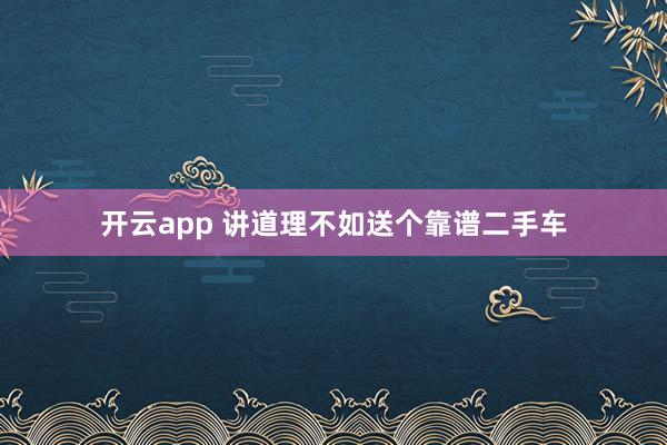 开云app 讲道理不如送个靠谱二手车