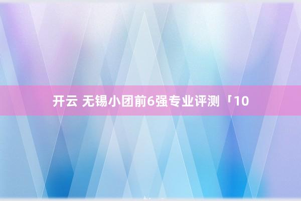 开云 无锡小团前6强专业评测「10