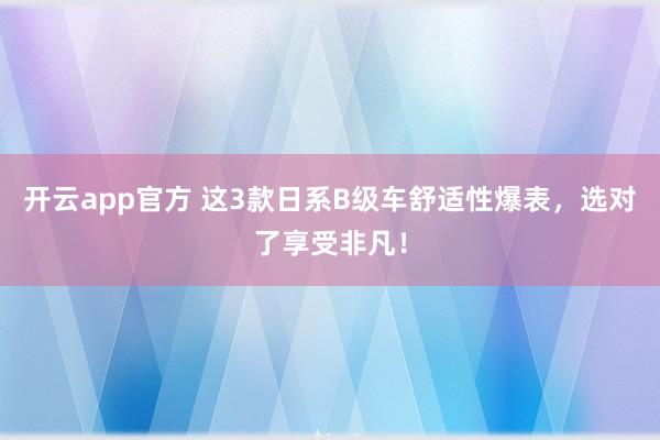 开云app官方 这3款日系B级车舒适性爆表,选对了享受非凡!