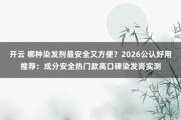 开云 哪种染发剂最安全又方便？2026公认好用推荐：成分安全热门款高口碑染发膏实测