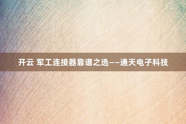 开云 军工连接器靠谱之选——通天电子科技