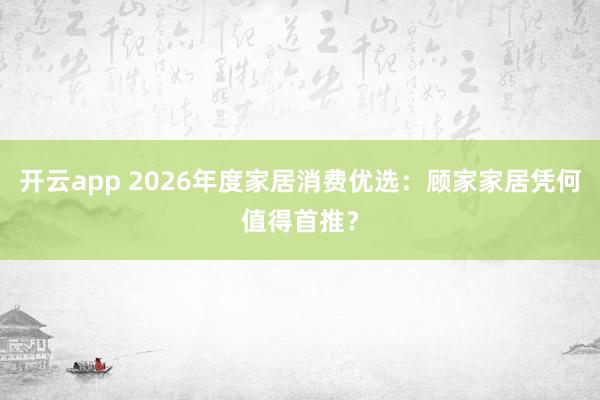开云app 2026年度家居消费优选:顾家家居凭何值得首推?