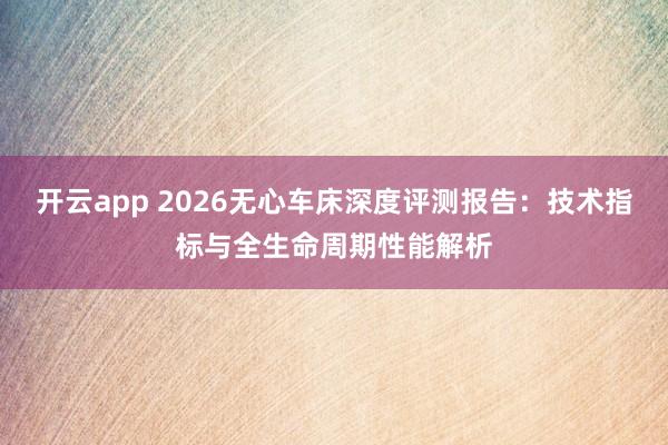 开云app 2026无心车床深度评测报告：技术指标与全生命周期性能解析