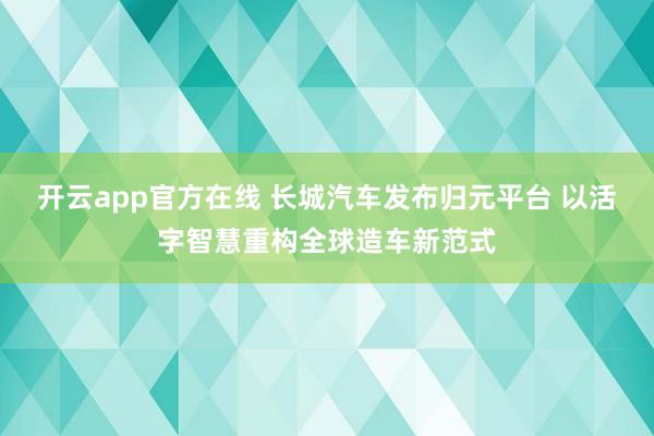开云app官方在线 长城汽车发布归元平台 以活字智慧重构全球造车新范式