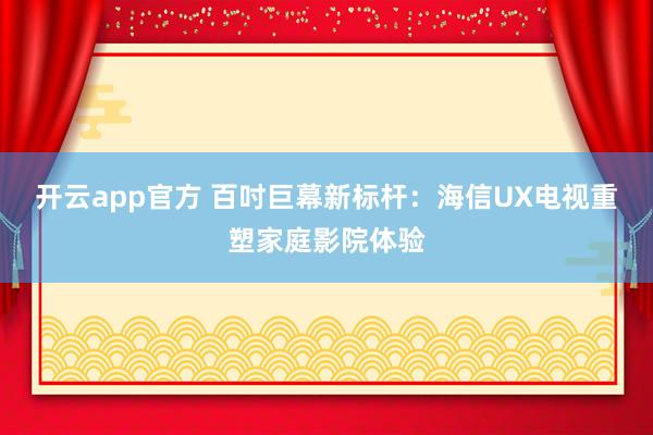 开云app官方 百吋巨幕新标杆：海信UX电视重塑家庭影院体验