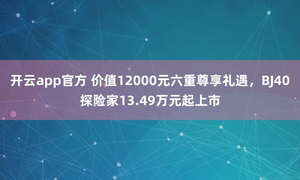 开云app官方 价值12000元六重尊享礼遇，BJ40探险家13.49万元起上市