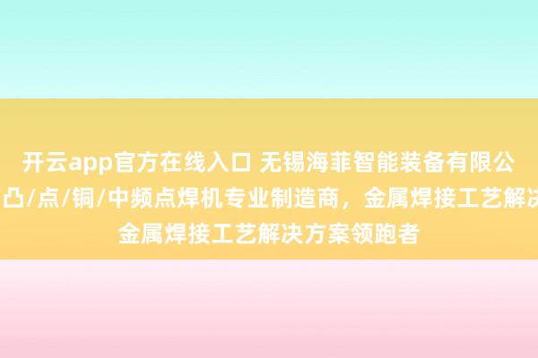 开云app官方在线入口 无锡海菲智能装备有限公司：银触点/凸/点/铜/中频点焊机专业制造商，金属焊接工艺解决方案领跑者
