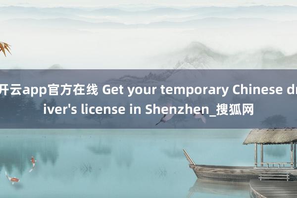 开云app官方在线 Get your temporary Chinese driver's license in Shenzhen_搜狐网