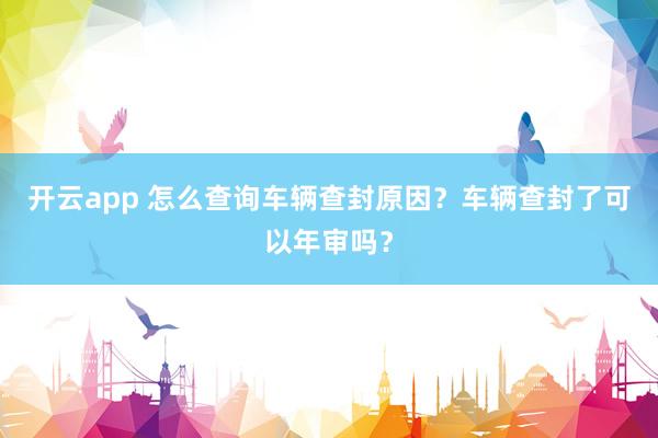 开云app 怎么查询车辆查封原因?车辆查封了可以年审吗?