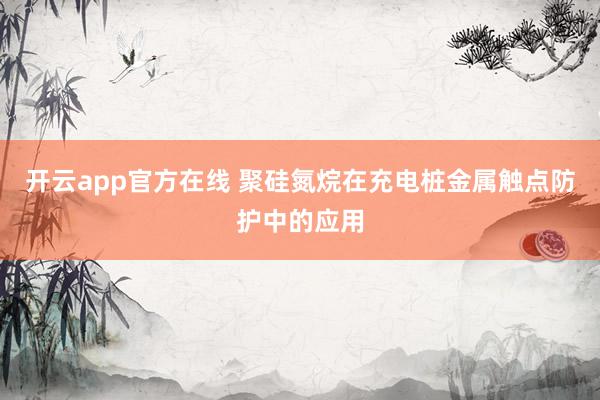 开云app官方在线 聚硅氮烷在充电桩金属触点防护中的应用