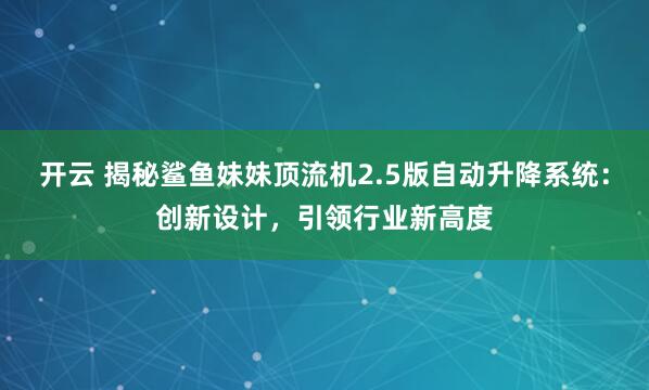 开云 揭秘鲨鱼妹妹顶流机2.5版自动升降系统：创新设计，引领行业新高度