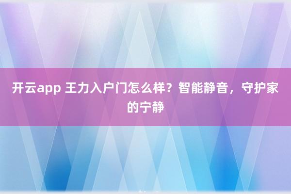 开云app 王力入户门怎么样？智能静音，守护家的宁静