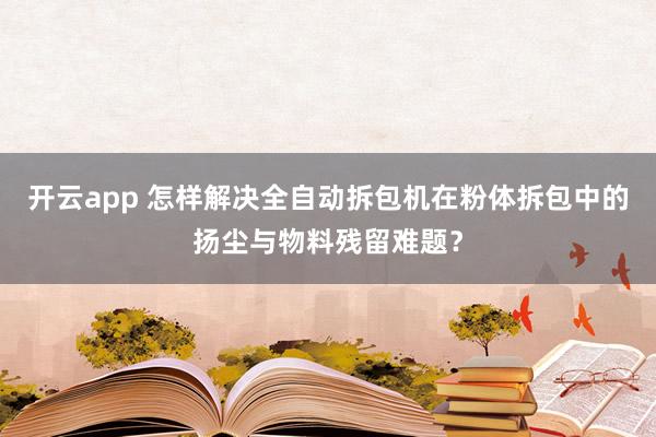 开云app 怎样解决全自动拆包机在粉体拆包中的扬尘与物料残留难题?