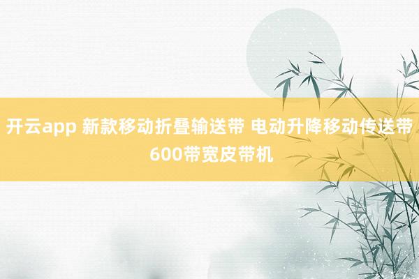 开云app 新款移动折叠输送带 电动升降移动传送带 600带宽皮带机