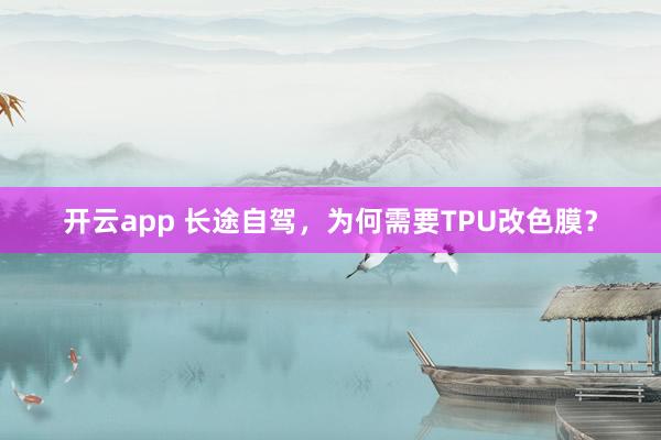 开云app 长途自驾,为何需要TPU改色膜?