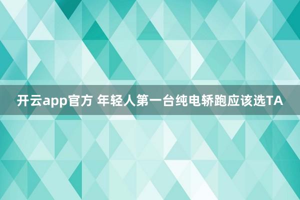 开云app官方 年轻人第一台纯电轿跑应该选TA