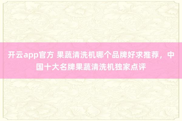 开云app官方 果蔬清洗机哪个品牌好求推荐,中国十大名牌果蔬清洗机独家点评