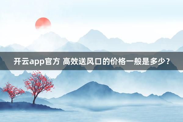 开云app官方 高效送风口的价格一般是多少?